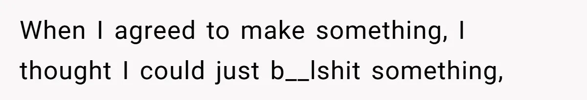 When I agreed to make something, I thought I could just b__lshit something,