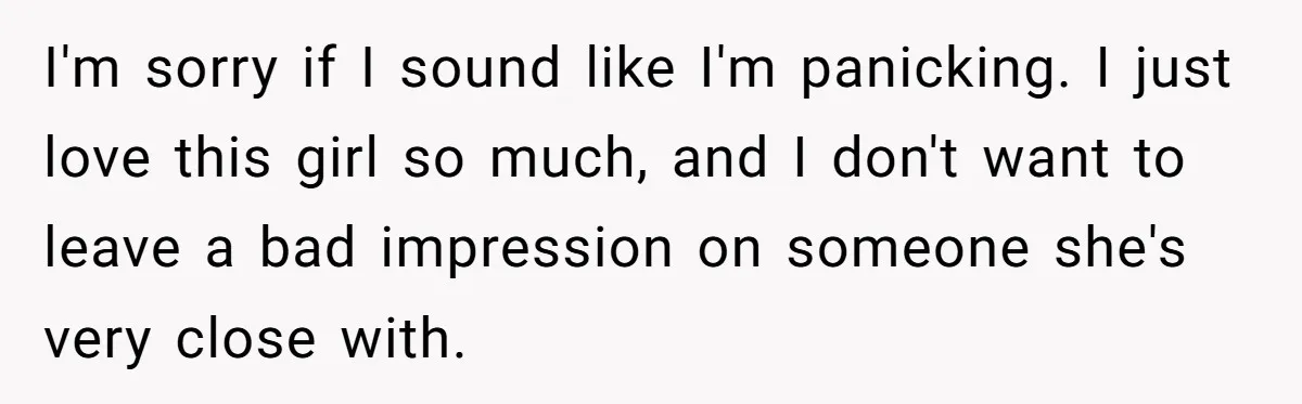 I'm sorry if I sound like I'm panicking. I just love this girl so much, and I don't want to leave a bad impression on someone she's very close with.