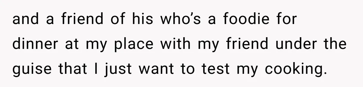 and a friend of his who’s a foodie for dinner at my place with my friend under the guise that I just want to test my cooking.