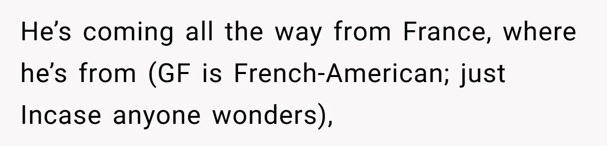 He’s coming all the way from France, where he’s from (GF is French-American; just Incase anyone wonders),