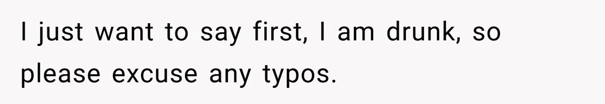 I just want to say first, I am drunk, so please excuse any typos.