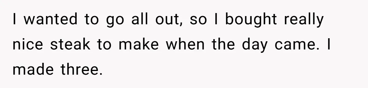 I wanted to go all out, so I bought really nice steak to make when the day came. I made three.