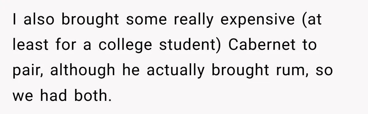 I also brought some really expensive (at least for a college student) Cabernet to pair, although he actually brought rum, so we had both.