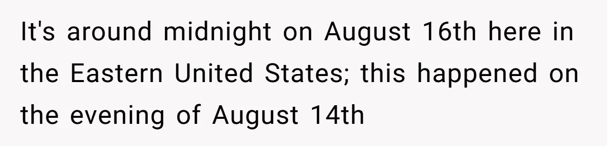It's around midnight on August 16th here in the Eastern United States; this happened on the evening of August 14th