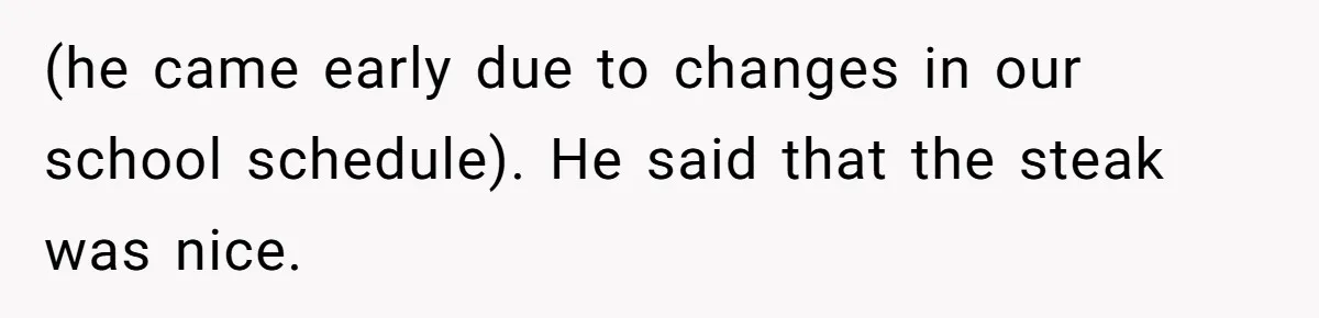 (he came early due to changes in our school schedule). He said that the steak was nice.