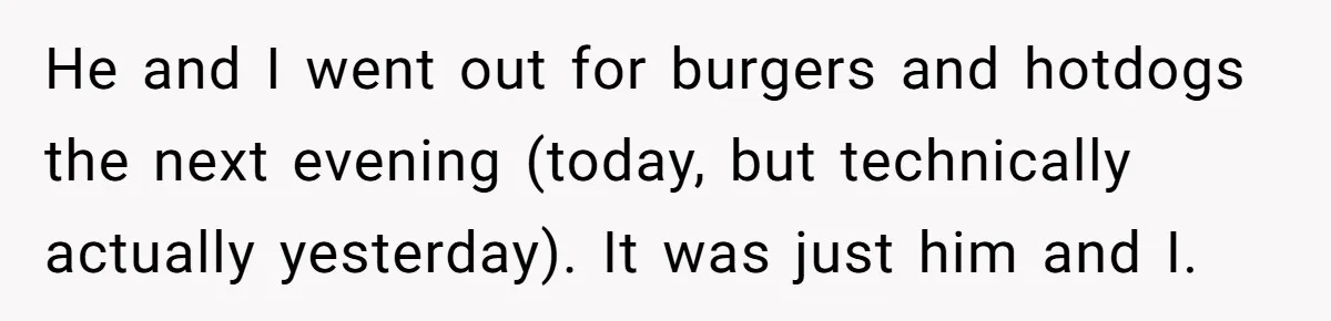 He and I went out for burgers and hotdogs the next evening (today, but technically actually yesterday). It was just him and I.