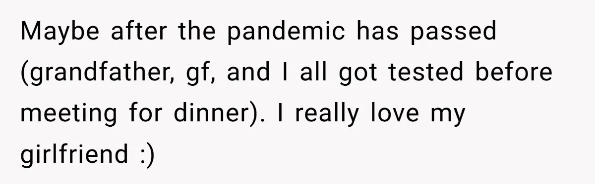 Maybe after the pandemic has passed (grandfather, gf, and I all got tested before meeting for dinner). I really love my girlfriend :)