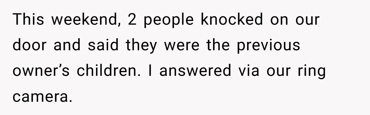 This weekend, 2 people knocked on our door and said they were the previous owner’s children. I answered via our ring camera.