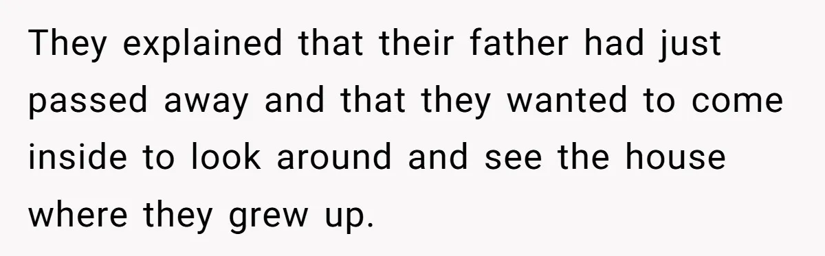 They explained that their father had just passed away and that they wanted to come inside to look around and see the house where they grew up.