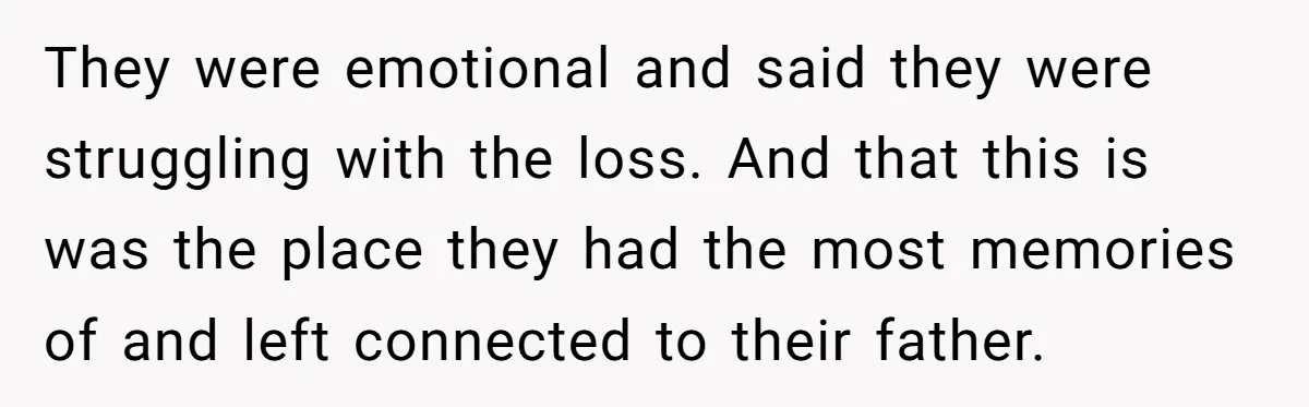 They were emotional and said they were struggling with the loss. And that this is was the place they had the most memories of and left connected to their father.