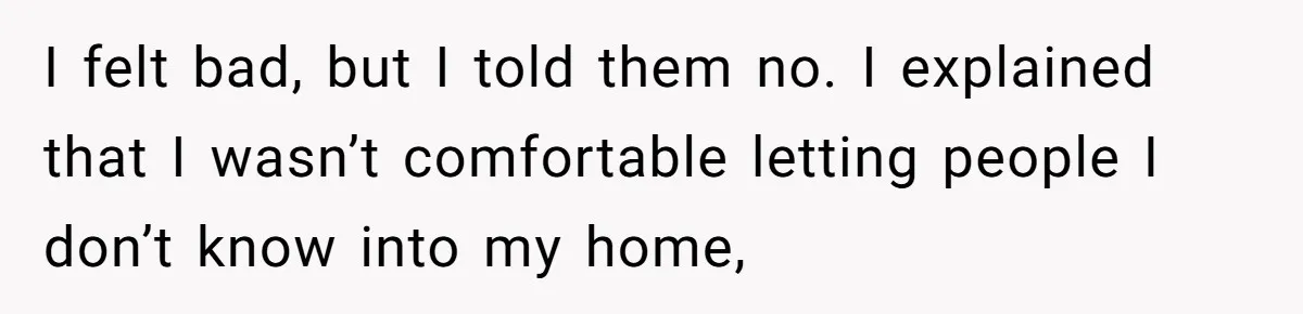 I felt bad, but I told them no. I explained that I wasn’t comfortable letting people I don’t know into my home,