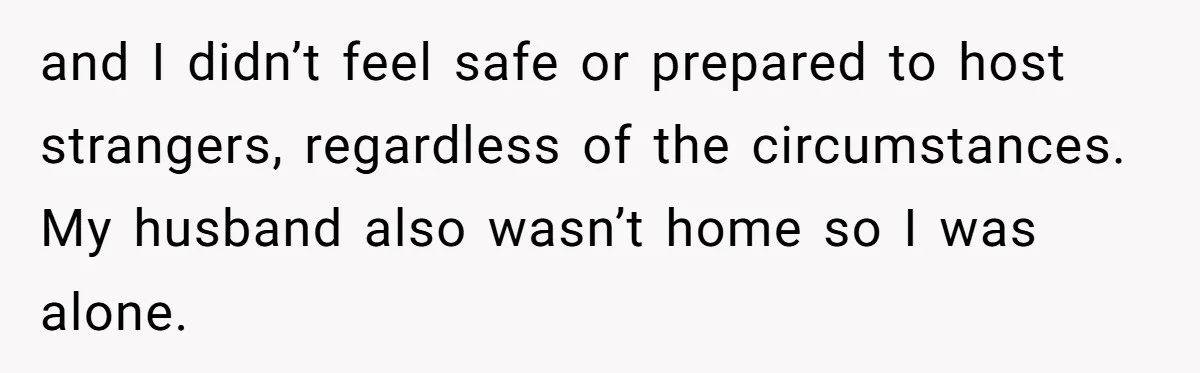 and I didn’t feel safe or prepared to host strangers, regardless of the circumstances. My husband also wasn’t home so I was alone.