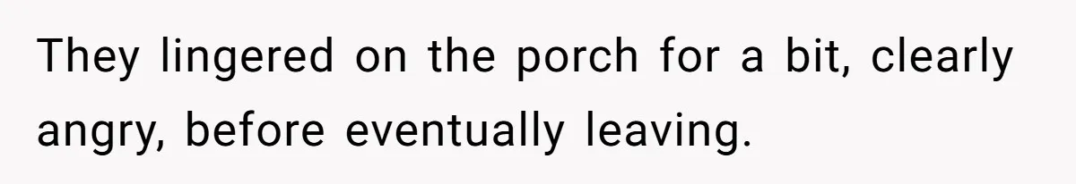 They lingered on the porch for a bit, clearly angry, before eventually leaving.