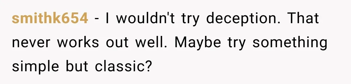 smithk654 − I wouldn't try deception. That never works out well. Maybe try something simple but classic?