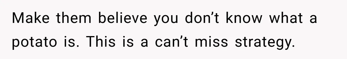 Make them believe you don’t know what a potato is. This is a can’t miss strategy.