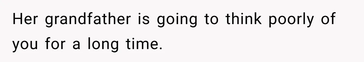 Her grandfather is going to think poorly of you for a long time.