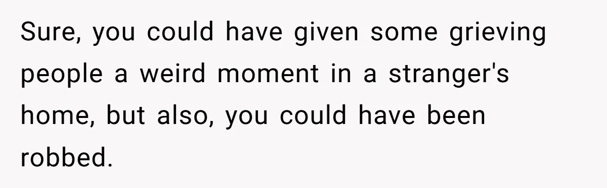 Sure, you could have given some grieving people a weird moment in a stranger's home, but also, you could have been robbed.