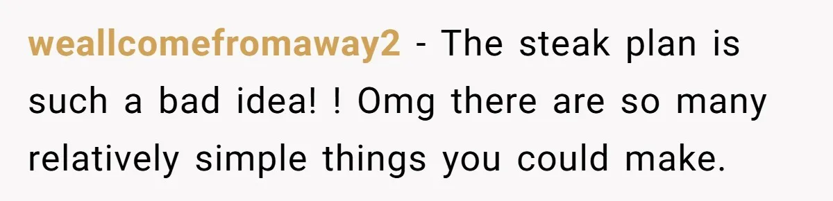 weallcomefromaway2 − The steak plan is such a bad idea! ! Omg there are so many relatively simple things you could make.