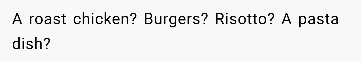 A roast chicken? Burgers? Risotto? A pasta dish?