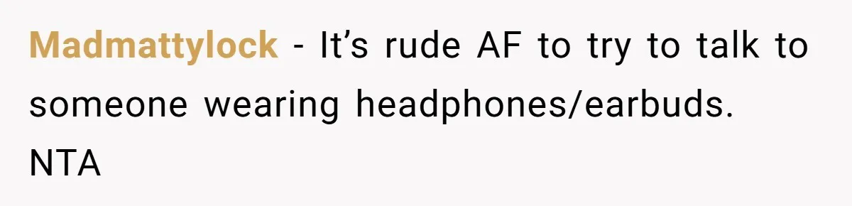 Madmattylock − It’s rude AF to try to talk to someone wearing headphones/earbuds. NTA