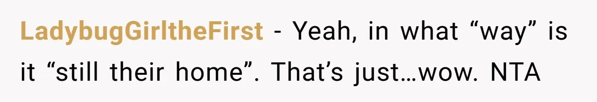 LadybugGirltheFirst − Yeah, in what “way” is it “still their home”. That’s just…wow. NTA