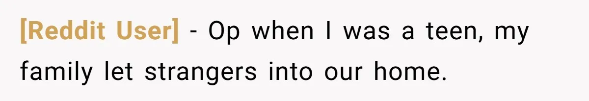 [Reddit User] − Op when I was a teen, my family let strangers into our home.