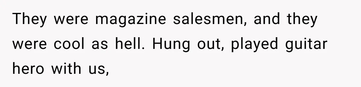 They were magazine salesmen, and they were cool as hell. Hung out, played guitar hero with us,
