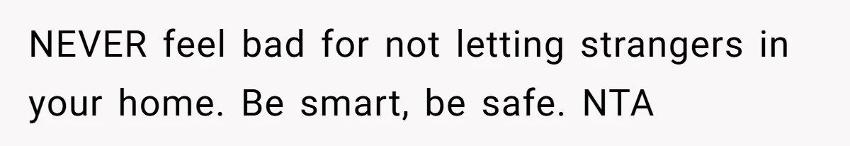NEVER feel bad for not letting strangers in your home. Be smart, be safe. NTA