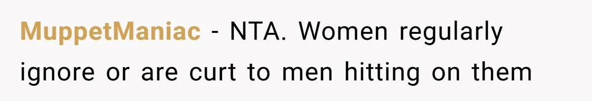 MuppetManiac − NTA. Women regularly ignore or are curt to men hitting on them