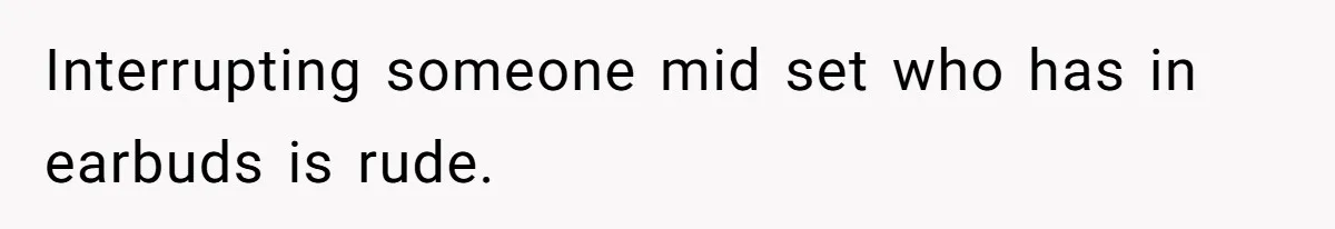 Interrupting someone mid set who has in earbuds is rude.