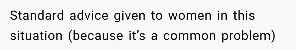Standard advice given to women in this situation (because it’s a common problem)