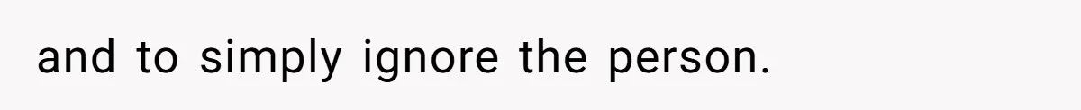 and to simply ignore the person.