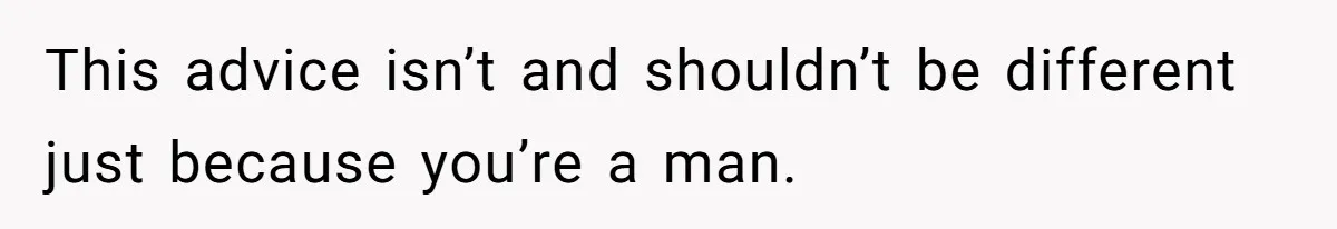 This advice isn’t and shouldn’t be different just because you’re a man.