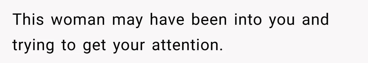 This woman may have been into you and trying to get your attention.
