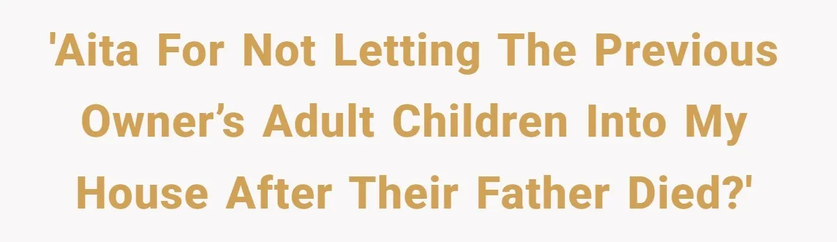 'AITA for not letting the previous owner’s adult children into my house after their father died?'