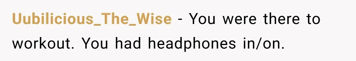 Uubilicious_The_Wise − You were there to workout. You had headphones in/on.