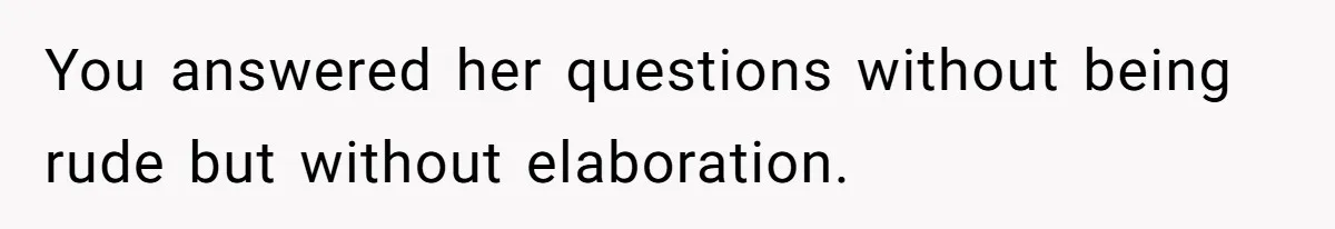 You answered her questions without being rude but without elaboration.
