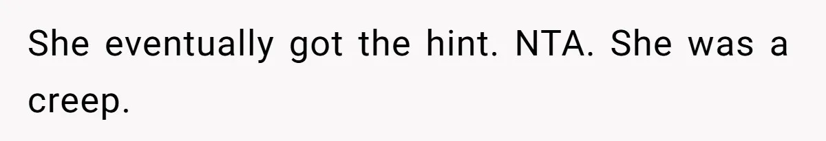 She eventually got the hint. NTA. She was a creep.
