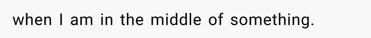 when I am in the middle of something.