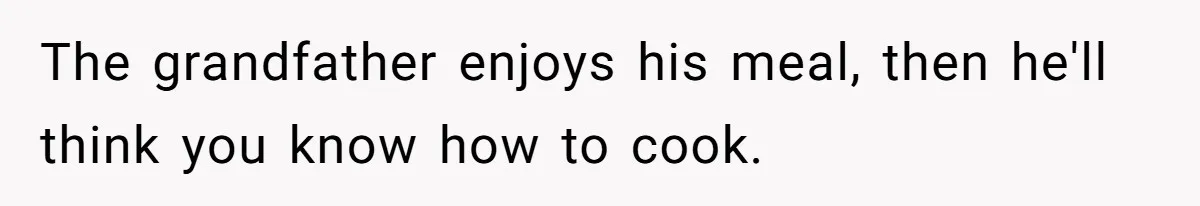 The grandfather enjoys his meal, then he'll think you know how to cook.