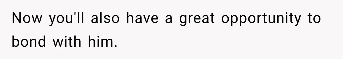 Now you'll also have a great opportunity to bond with him.