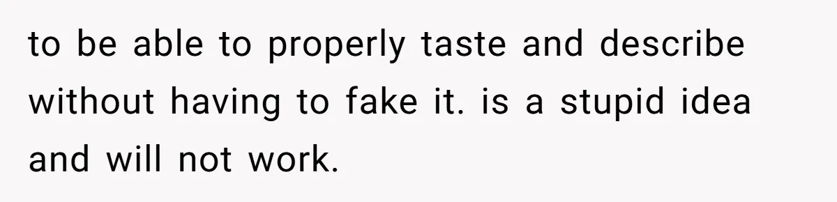 to be able to properly taste and describe without having to fake it. is a stupid idea and will not work.