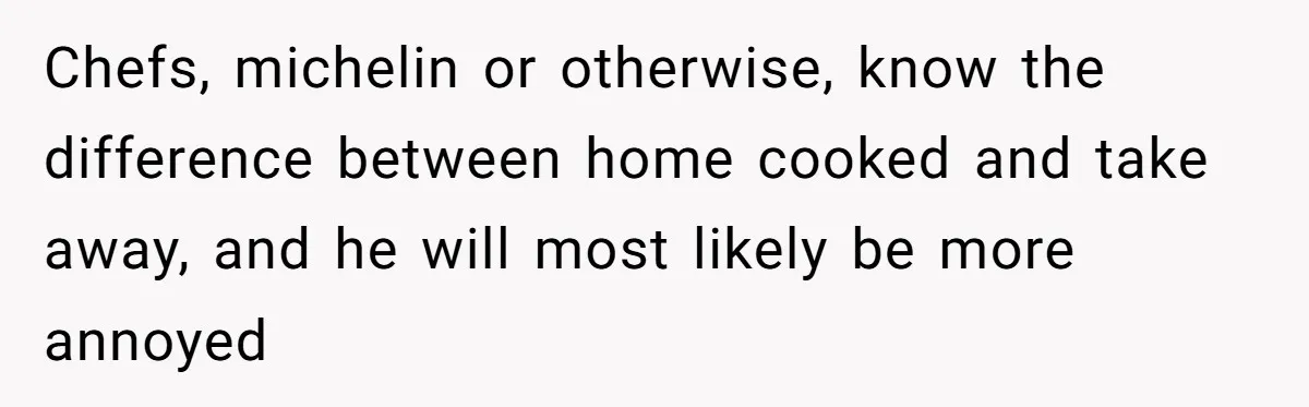 Chefs, michelin or otherwise, know the difference between home cooked and take away, and he will most likely be more annoyed