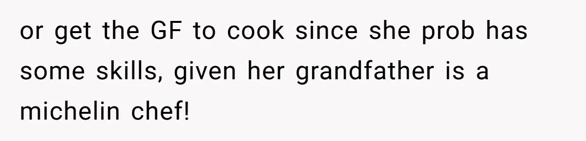 or get the GF to cook since she prob has some skills, given her grandfather is a michelin chef!