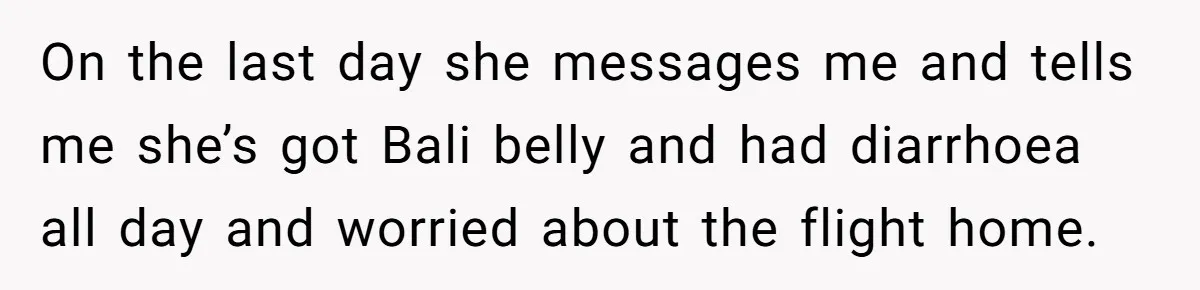 On the last day she messages me and tells me she’s got Bali belly and had diarrhoea all day and worried about the flight home.
