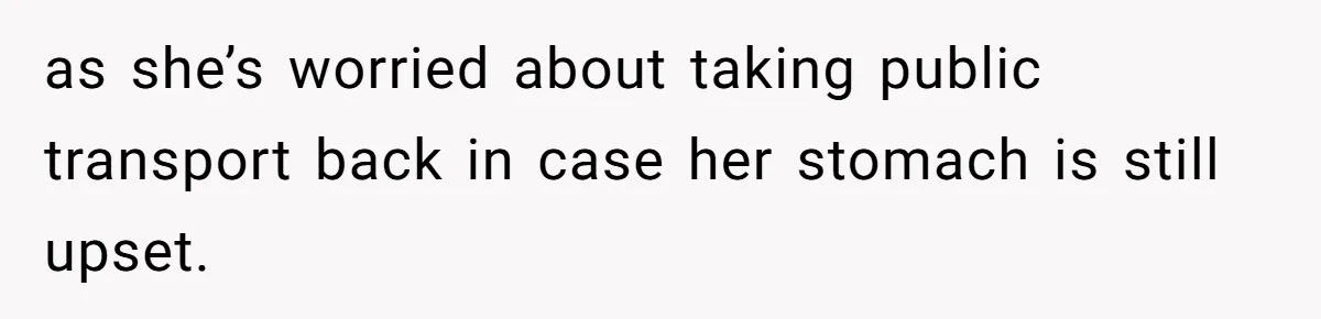 as she’s worried about taking public transport back in case her stomach is still upset.