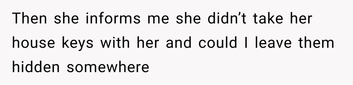 Then she informs me she didn’t take her house keys with her and could I leave them hidden somewhere