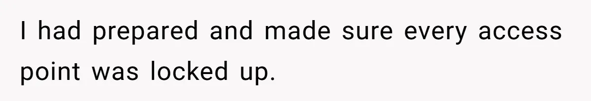 I had prepared and made sure every access point was locked up.