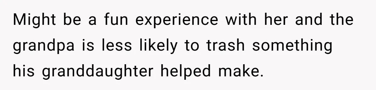 Might be a fun experience with her and the grandpa is less likely to trash something his granddaughter helped make.