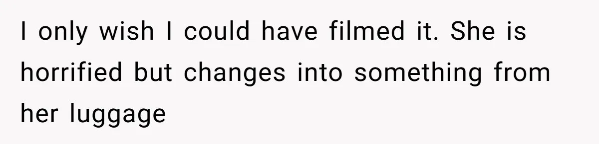 I only wish I could have filmed it. She is horrified but changes into something from her luggage